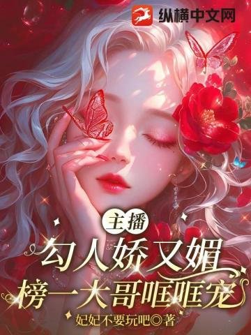 主播勾人娇又媚,榜一大哥哐哐宠