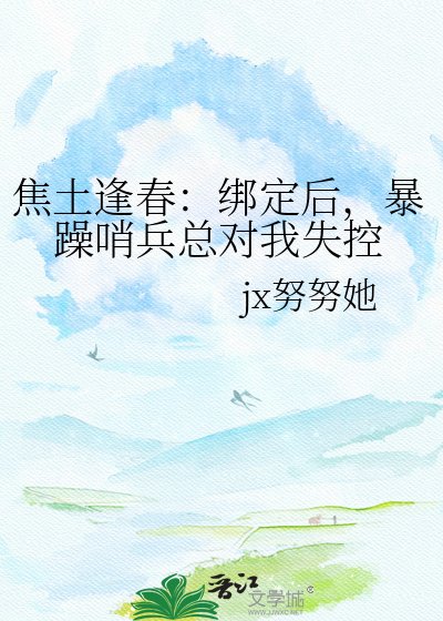 焦土逢春:繫結後,暴躁哨兵總對我失控